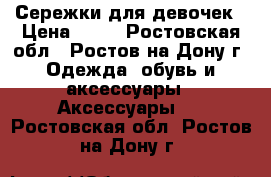 Сережки для девочек › Цена ­ 50 - Ростовская обл., Ростов-на-Дону г. Одежда, обувь и аксессуары » Аксессуары   . Ростовская обл.,Ростов-на-Дону г.